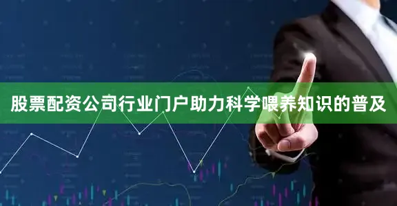 股票配资公司行业门户助力科学喂养知识的普及