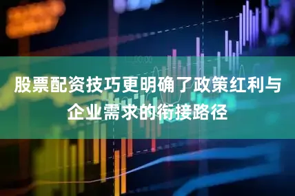 股票配资技巧更明确了政策红利与企业需求的衔接路径