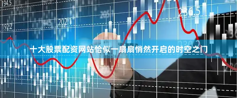 十大股票配资网站恰似一扇扇悄然开启的时空之门