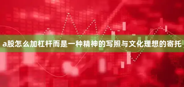 a股怎么加杠杆而是一种精神的写照与文化理想的寄托