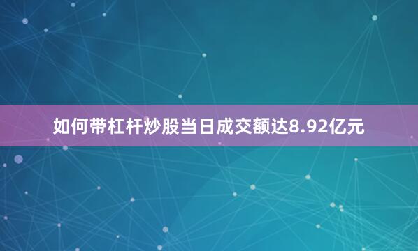 如何带杠杆炒股当日成交额达8.92亿元