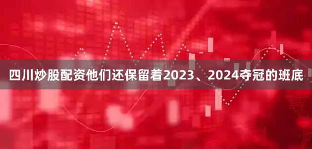 四川炒股配资他们还保留着2023、2024夺冠的班底