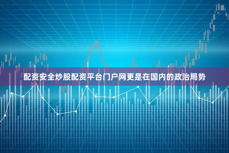 配资安全炒股配资平台门户网更是在国内的政治局势