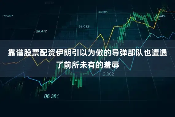 靠谱股票配资伊朗引以为傲的导弹部队也遭遇了前所未有的羞辱
