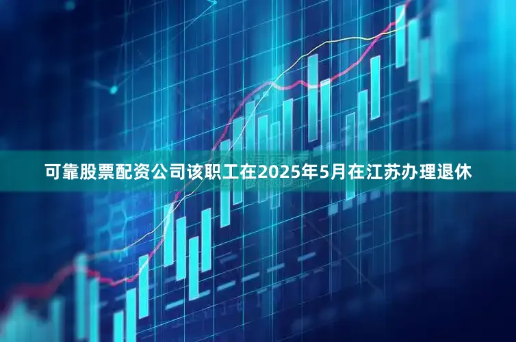 可靠股票配资公司该职工在2025年5月在江苏办理退休