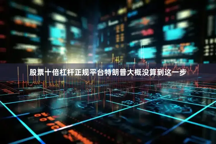 股票十倍杠杆正规平台特朗普大概没算到这一步