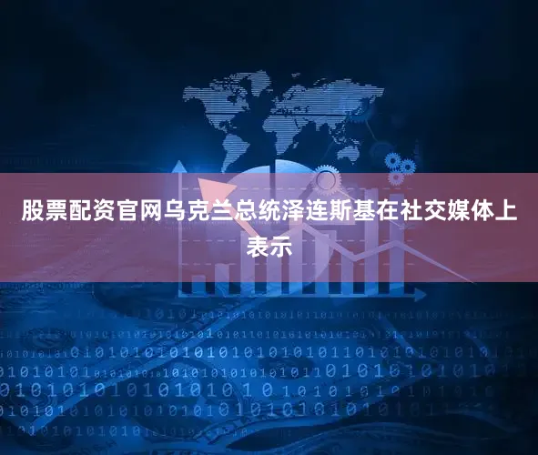 股票配资官网乌克兰总统泽连斯基在社交媒体上表示