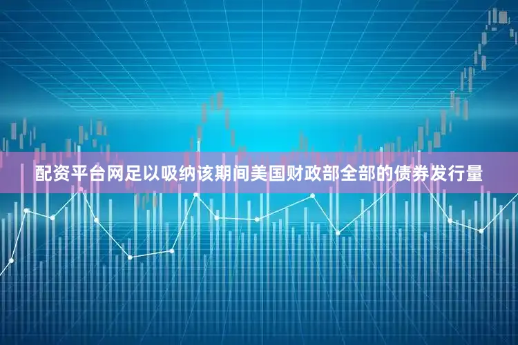 配资平台网足以吸纳该期间美国财政部全部的债券发行量