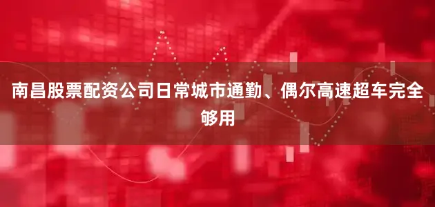 南昌股票配资公司日常城市通勤、偶尔高速超车完全够用
