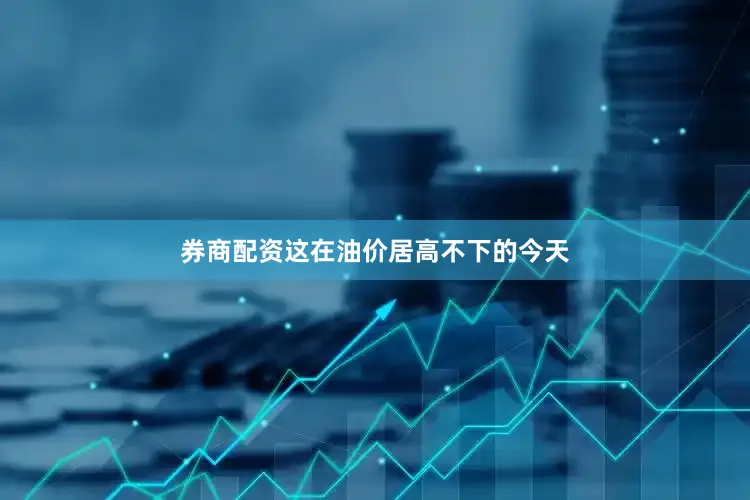 券商配资这在油价居高不下的今天