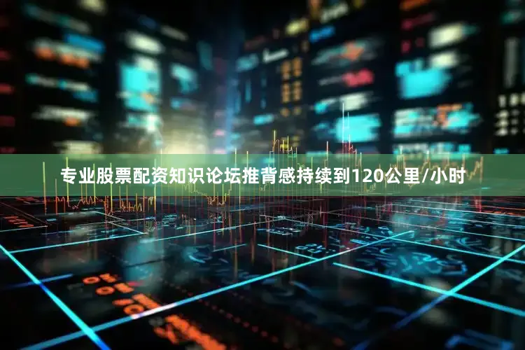 专业股票配资知识论坛推背感持续到120公里/小时
