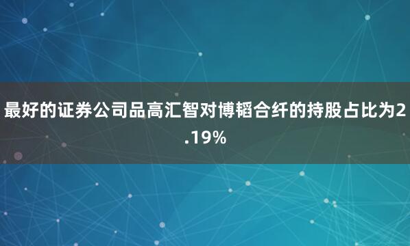 最好的证券公司品高汇智对博韬合纤的持股占比为2.19%