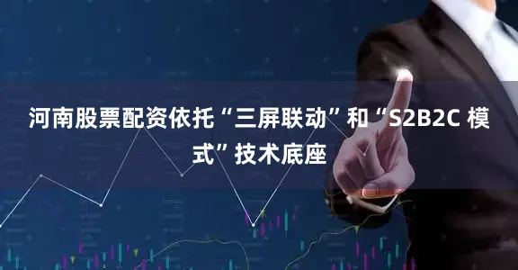 河南股票配资依托“三屏联动”和“S2B2C 模式”技术底座