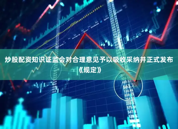 炒股配资知识证监会对合理意见予以吸收采纳并正式发布《规定》