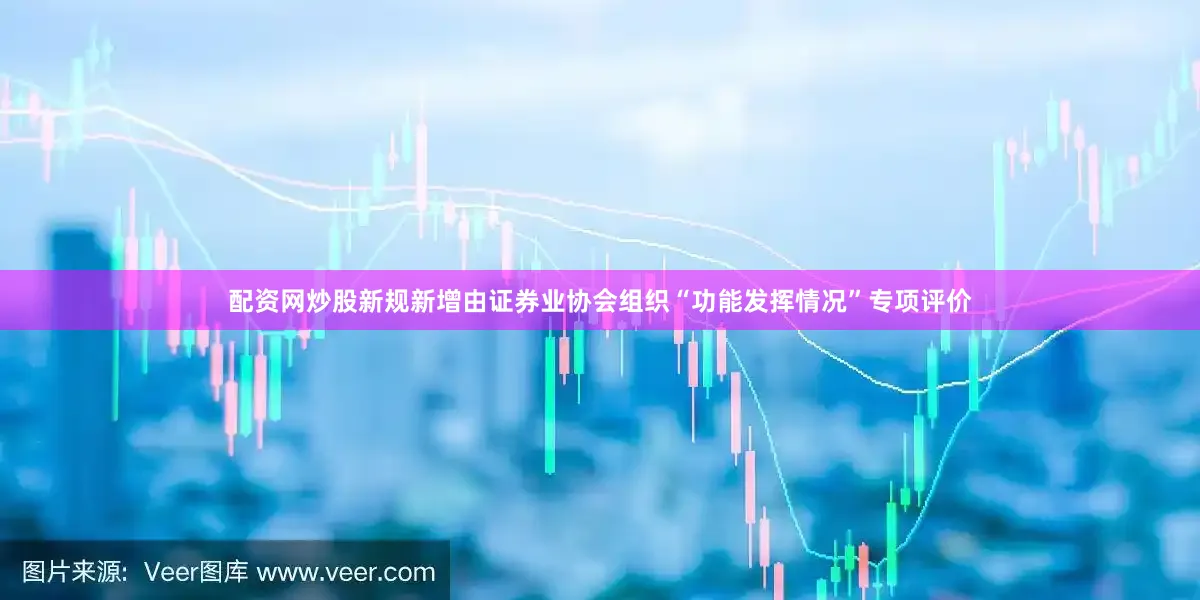 配资网炒股新规新增由证券业协会组织“功能发挥情况”专项评价