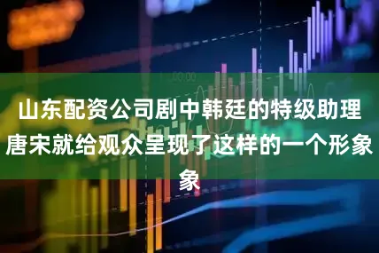 山东配资公司剧中韩廷的特级助理唐宋就给观众呈现了这样的一个形象