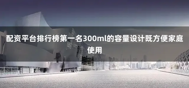 配资平台排行榜第一名300ml的容量设计既方便家庭使用