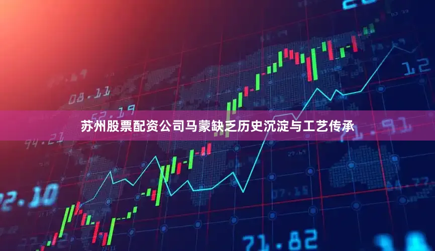 苏州股票配资公司马蒙缺乏历史沉淀与工艺传承