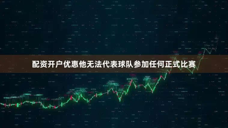 配资开户优惠他无法代表球队参加任何正式比赛