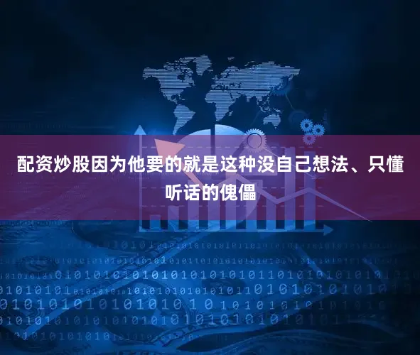 配资炒股因为他要的就是这种没自己想法、只懂听话的傀儡
