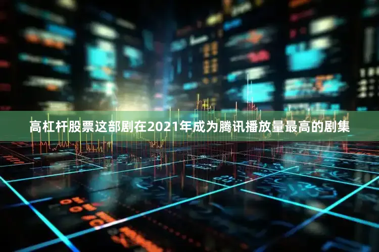 高杠杆股票这部剧在2021年成为腾讯播放量最高的剧集