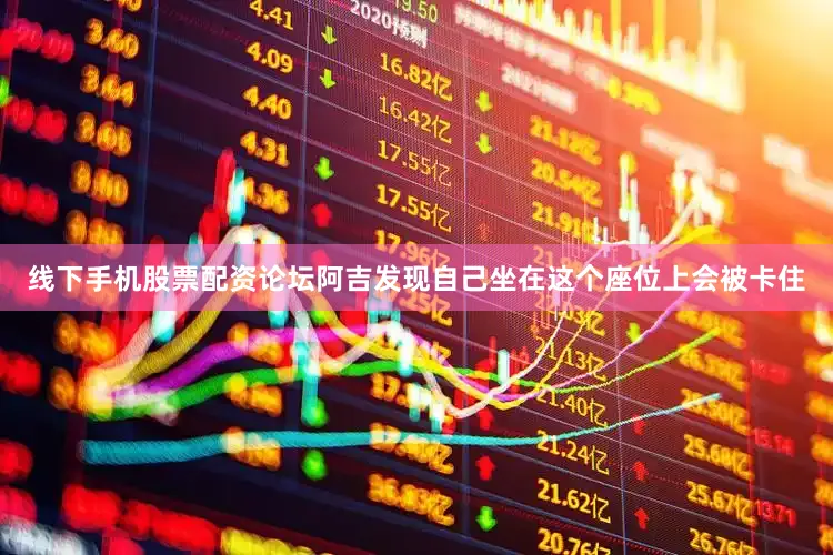 线下手机股票配资论坛阿吉发现自己坐在这个座位上会被卡住