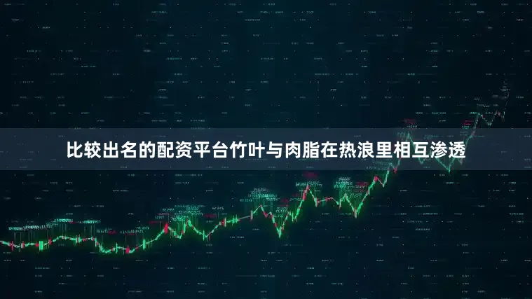 比较出名的配资平台竹叶与肉脂在热浪里相互渗透