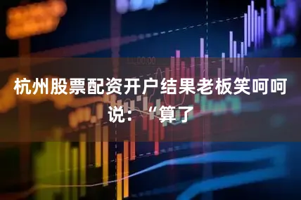 杭州股票配资开户结果老板笑呵呵说：“算了