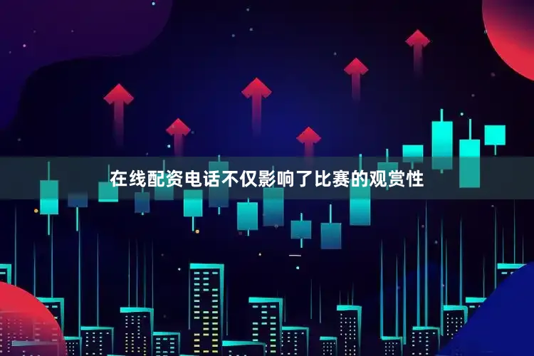 在线配资电话不仅影响了比赛的观赏性
