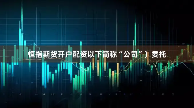 恒指期货开户配资以下简称“公司”）委托