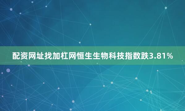 配资网址找加杠网恒生生物科技指数跌3.81%