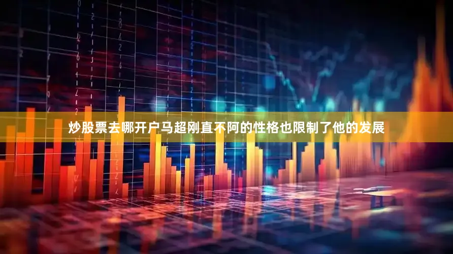 炒股票去哪开户马超刚直不阿的性格也限制了他的发展