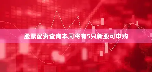 股票配资查询本周将有5只新股可申购