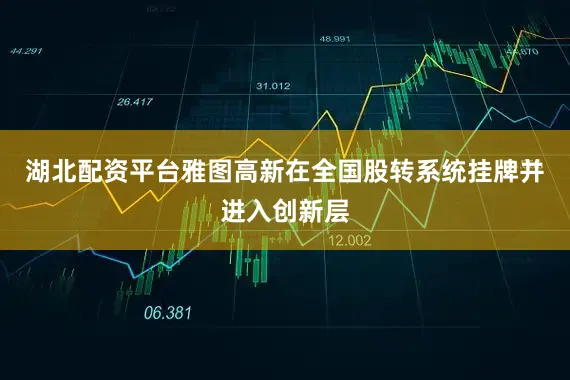 湖北配资平台雅图高新在全国股转系统挂牌并进入创新层