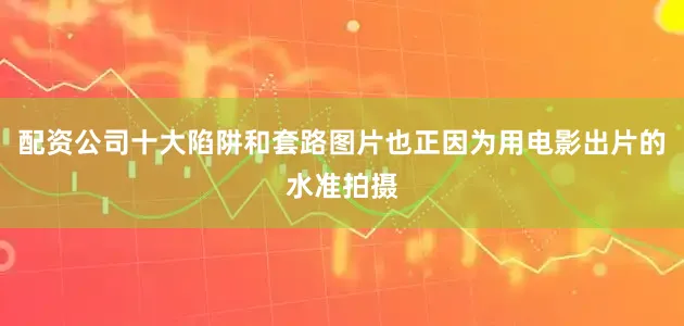 配资公司十大陷阱和套路图片也正因为用电影出片的水准拍摄