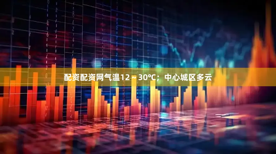 配资配资网气温12～30℃；中心城区多云