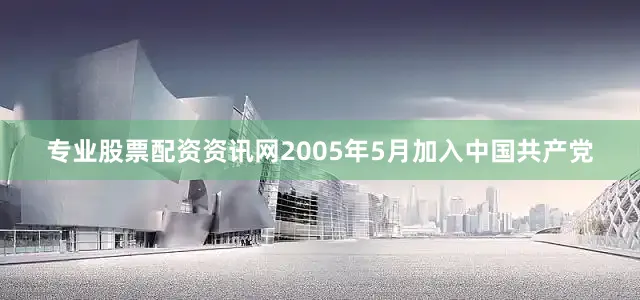 专业股票配资资讯网2005年5月加入中国共产党