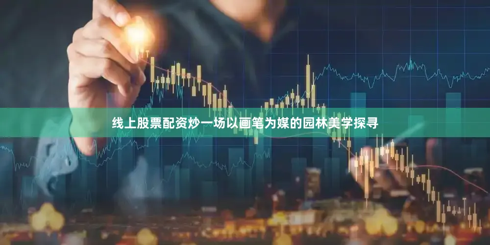 线上股票配资炒一场以画笔为媒的园林美学探寻