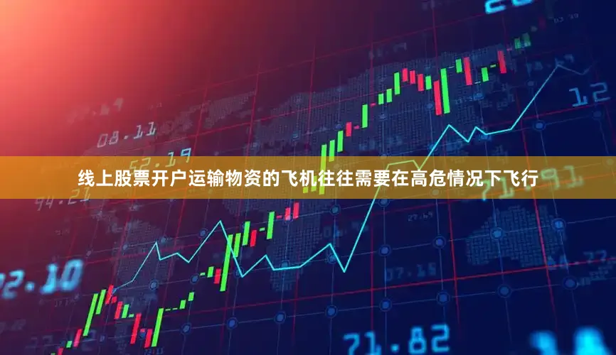 线上股票开户运输物资的飞机往往需要在高危情况下飞行
