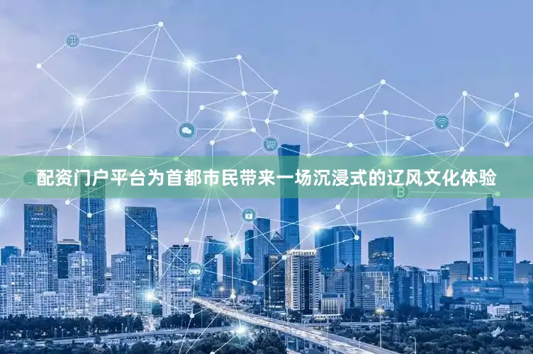 配资门户平台为首都市民带来一场沉浸式的辽风文化体验